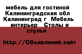 мебель для гостиной - Калининградская обл., Калининград г. Мебель, интерьер » Столы и стулья   